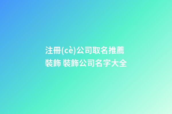 注冊(cè)公司取名推薦裝飾 裝飾公司名字大全